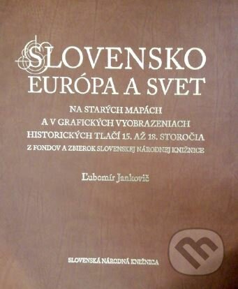 Slovensko, Európa a svet na starých mapách a v grafických vyobrazeniach historických tlačí 15. až 18. storočia z fondov a zbierok Slovenskej národnej knižnice